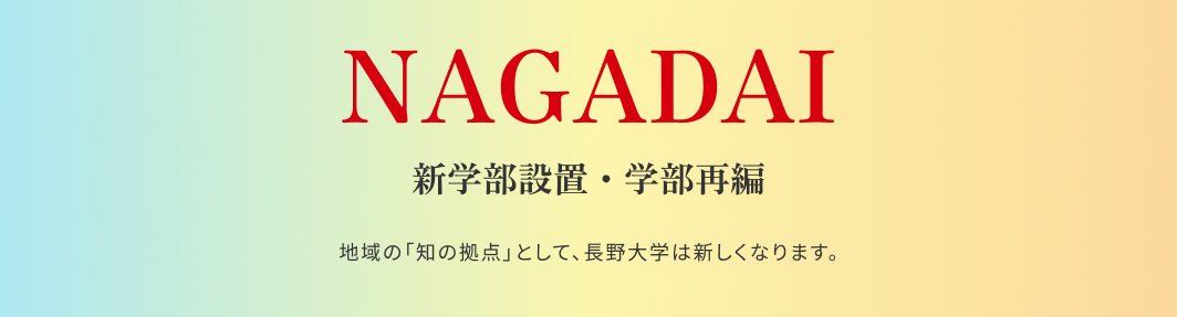NAGADAI 新学部設置・学部再編 地域の「知の拠点」として、⾧野大学は新しくなります。