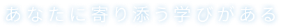 あなたに寄り添う学びがある